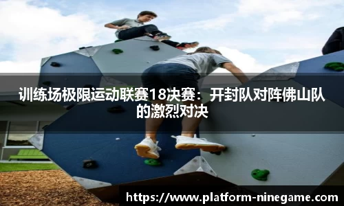 训练场极限运动联赛18决赛：开封队对阵佛山队的激烈对决